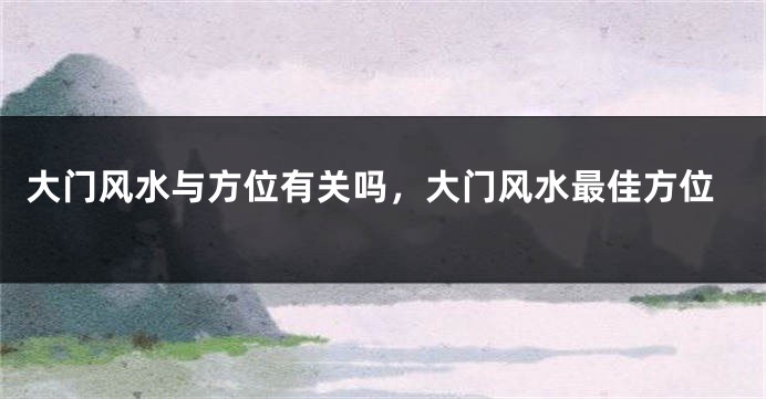 大门风水与方位有关吗,大门风水最佳方位
