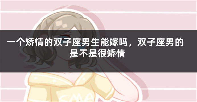 一个矫情的双子座男生能嫁吗，双子座男的是不是很矫情