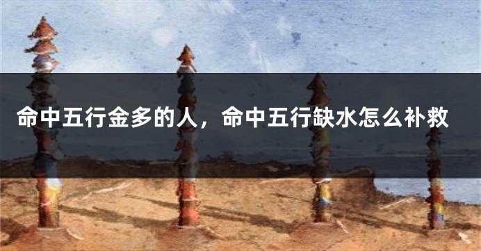 命中五行金多的人，命中五行缺水怎么补救