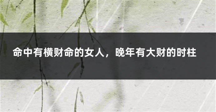 命中有横财命的女人，晚年有大财的时柱