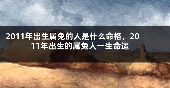 2011年出生属兔的人是什么命格，2011年出生的属兔人一生命运