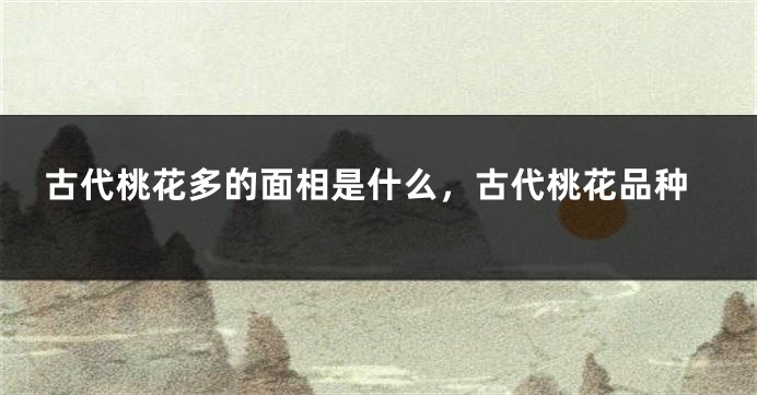 古代桃花多的面相是什么,古代桃花品种