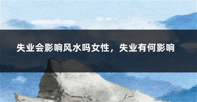 失业会影响风水吗女性,失业有何影响