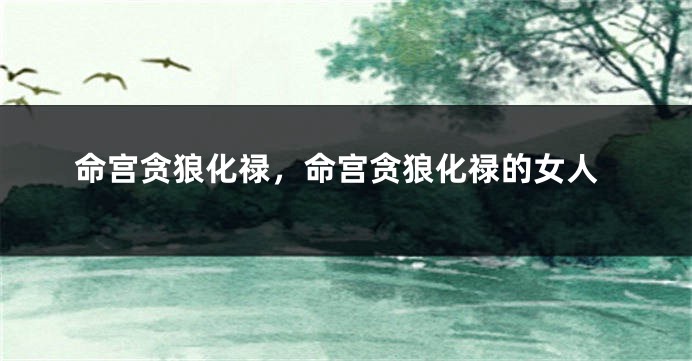 命宫贪狼化禄，命宫贪狼化禄的女人