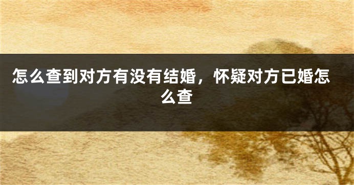 怎么查到对方有没有结婚，怀疑对方已婚怎么查