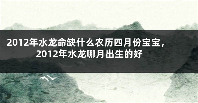 2012年水龙命缺什么农历四月份宝宝，2012年水龙哪月出生的好