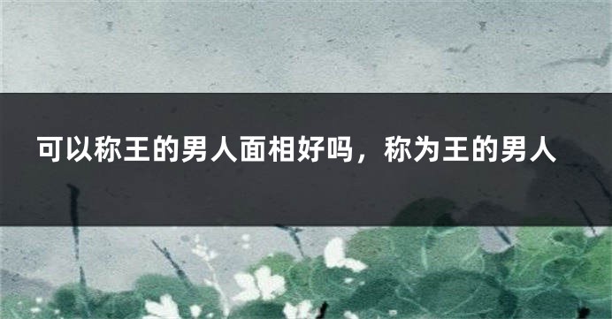 可以称王的男人面相好吗，称为王的男人