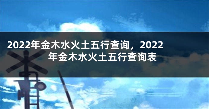 2022年金木水火土五行查询，2022年金木水火土五行查询表