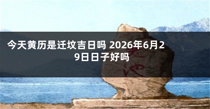 今天黄历是迁坟吉日吗 2026年6月29日日子好吗