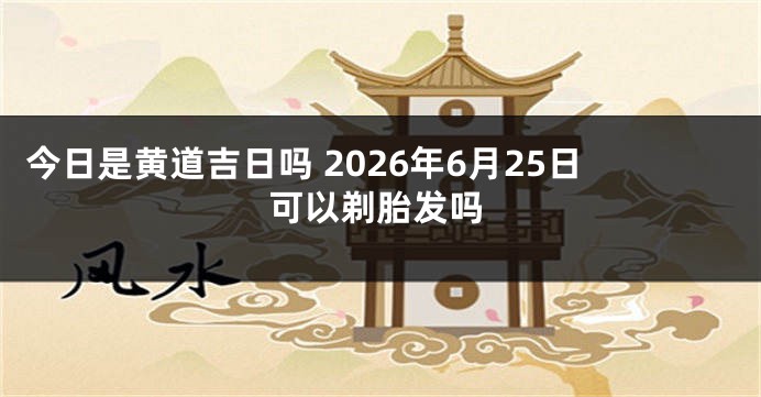 今日是黄道吉日吗 2026年6月25日可以剃胎发吗