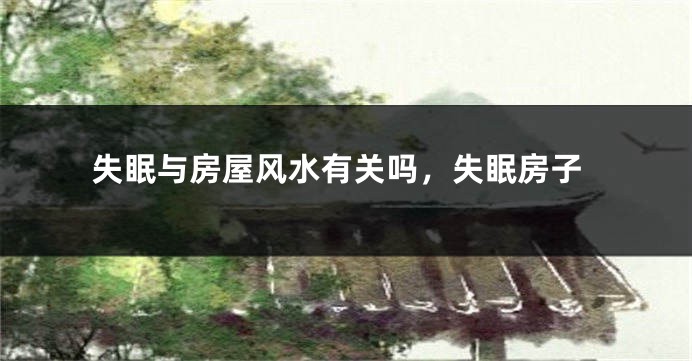 失眠与房屋风水有关吗,失眠房子