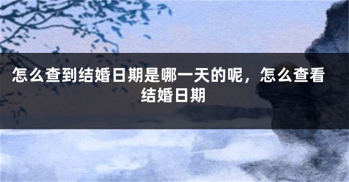 怎么查到结婚日期是哪一天的呢，怎么查看结婚日期