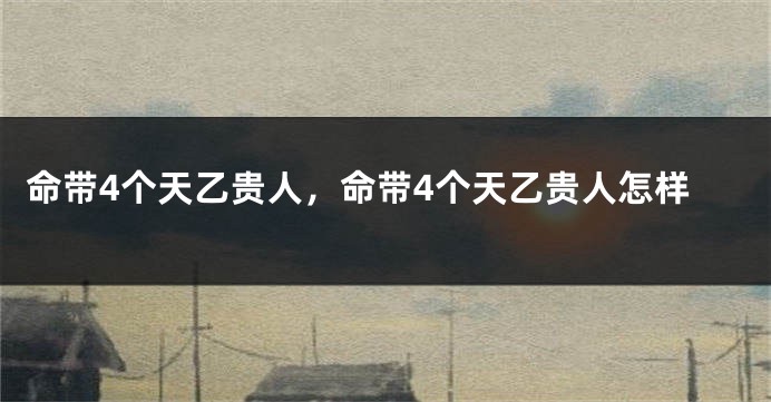 命带4个天乙贵人，命带4个天乙贵人怎样