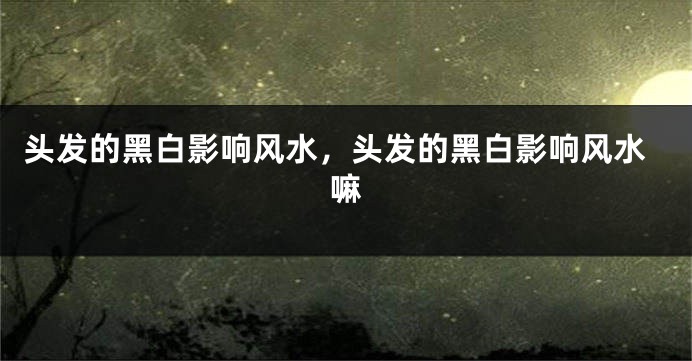 头发的黑白影响风水，头发的黑白影响风水嘛