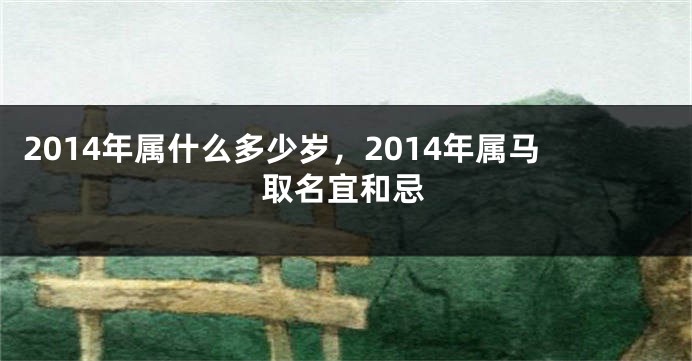2014年属什么多少岁，2014年属马取名宜和忌