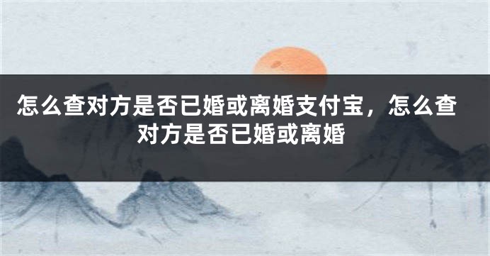 怎么查对方是否已婚或离婚支付宝，怎么查对方是否已婚或离婚