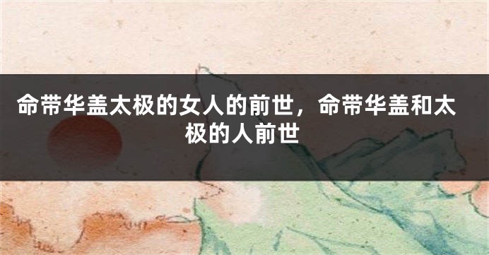 命带华盖太极的女人的前世,命带华盖和太极的人前世