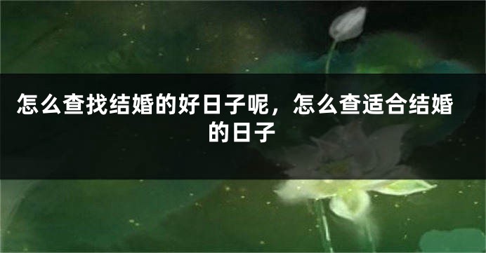 怎么查找结婚的好日子呢,怎么查适合结婚的日子