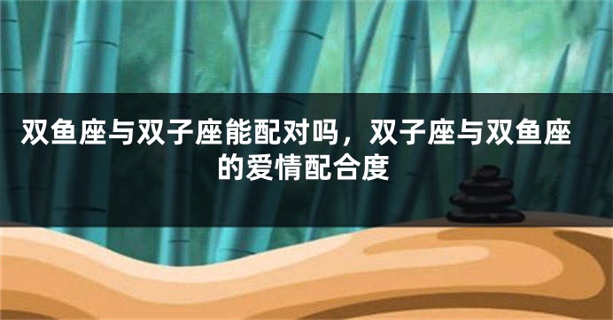 双鱼座与双子座能配对吗，双子座与双鱼座的爱情配合度