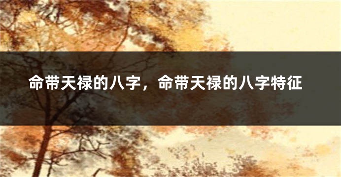 命带天禄的八字,命带天禄的八字特征