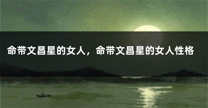 命带文昌星的女人，命带文昌星的女人性格