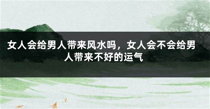 女人会给男人带来风水吗，女人会不会给男人带来不好的运气