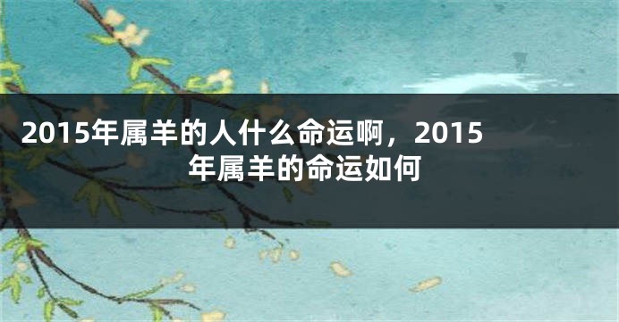 2015年属羊的人什么命运啊，2015年属羊的命运如何