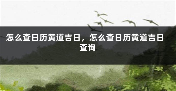 怎么查日历黄道吉日,怎么查日历黄道吉日查询