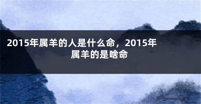 2015年属羊的人是什么命，2015年属羊的是啥命