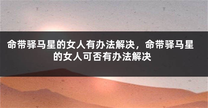 命带驿马星的女人有办法解决,命带驿马星的女人可否有办法解决