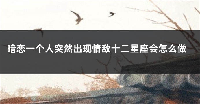 暗恋一个人突然出现情敌十二星座会怎么做