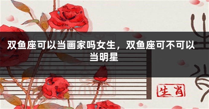 双鱼座可以当画家吗女生，双鱼座可不可以当明星