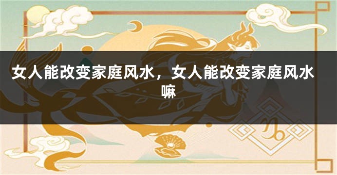 女人能改变家庭风水，女人能改变家庭风水嘛
