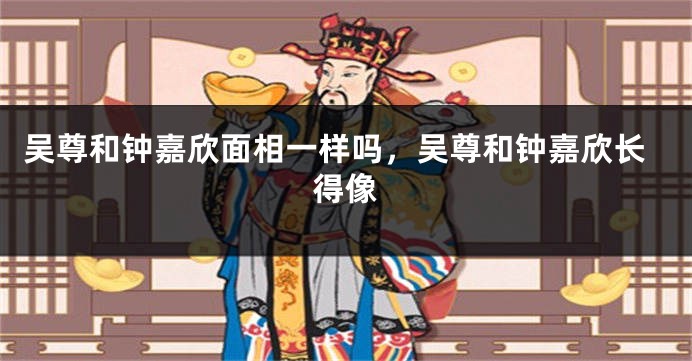 吴尊和钟嘉欣面相一样吗，吴尊和钟嘉欣长得像