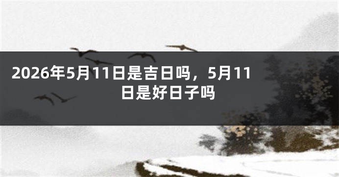 2026年5月11日是吉日吗,5月11日是好日子吗