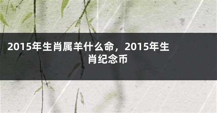 2015年生肖属羊什么命，2015年生肖纪念币