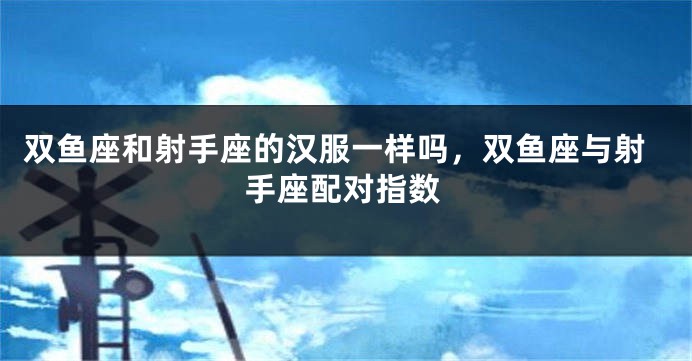 双鱼座和射手座的汉服一样吗，双鱼座与射手座配对指数
