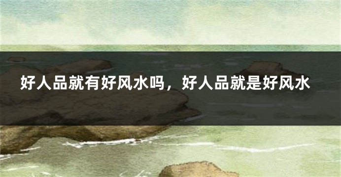 好人品就有好风水吗，好人品就是好风水