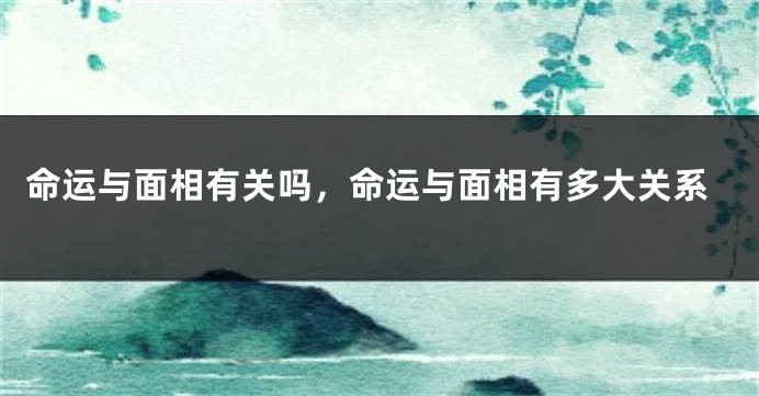 命运与面相有关吗，命运与面相有多大关系