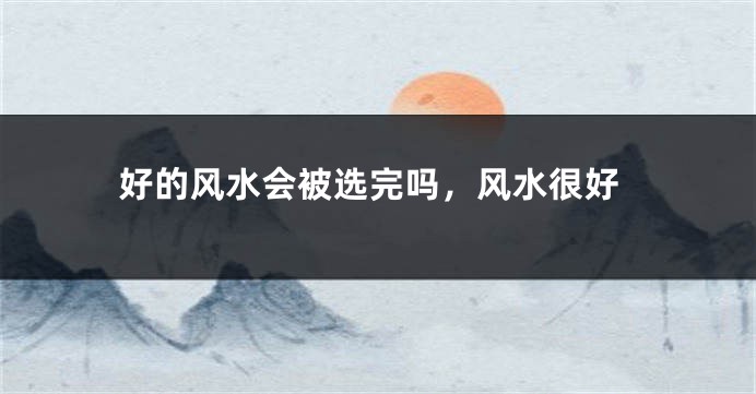 好的风水会被选完吗，风水很好