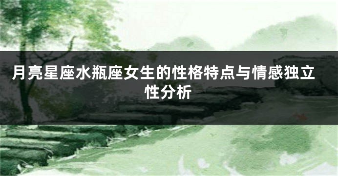 月亮星座水瓶座女生的性格特点与情感独立性分析