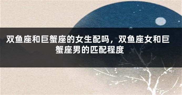 双鱼座和巨蟹座的女生配吗，双鱼座女和巨蟹座男的匹配程度
