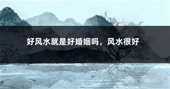 好风水就是好婚姻吗，风水很好