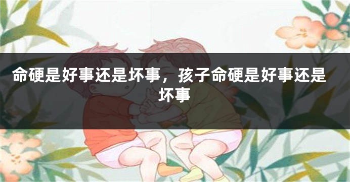 命硬是好事还是坏事，孩子命硬是好事还是坏事