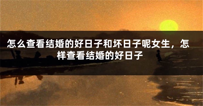 怎么查看结婚的好日子和坏日子呢女生，怎样查看结婚的好日子