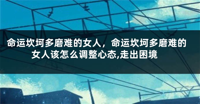 命运坎坷多磨难的女人，命运坎坷多磨难的女人该怎么调整心态,走出困境