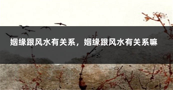 姻缘跟风水有关系,姻缘跟风水有关系嘛