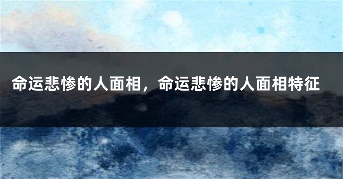 命运悲惨的人面相,命运悲惨的人面相特征