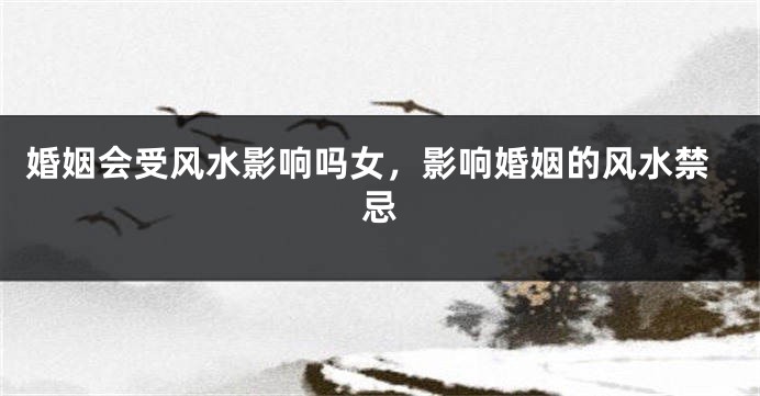 婚姻会受风水影响吗女,影响婚姻的风水禁忌