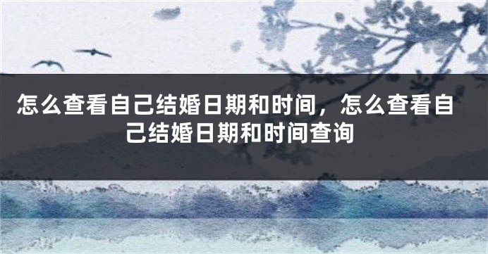 怎么查看自己结婚日期和时间，怎么查看自己结婚日期和时间查询